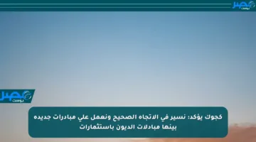 كجوك يؤكد: نسير في الاتجاه الصحيح ونعمل على مبادرات جديدة بينها مبادلات الديون باستثمارات